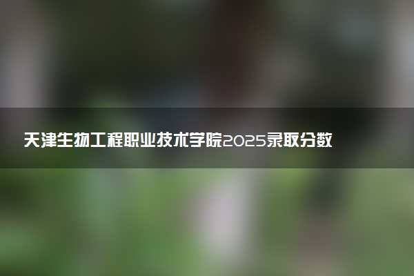 天津生物工程职业技术学院2025录取分数线整理 最低多少分可以考上