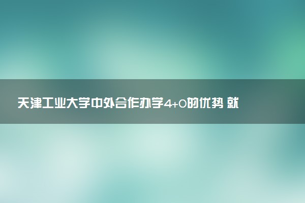 天津工业大学中外合作办学4+0的优势 就业率如何