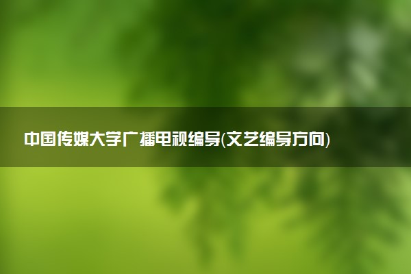 中国传媒大学广播电视编导（文艺编导方向）专业怎么样 录取分数线多少