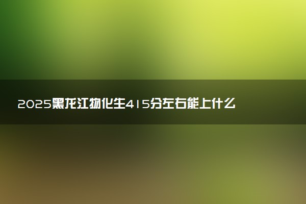 2025黑龙江物化生415分左右能上什么大学 可以报考的院校名单