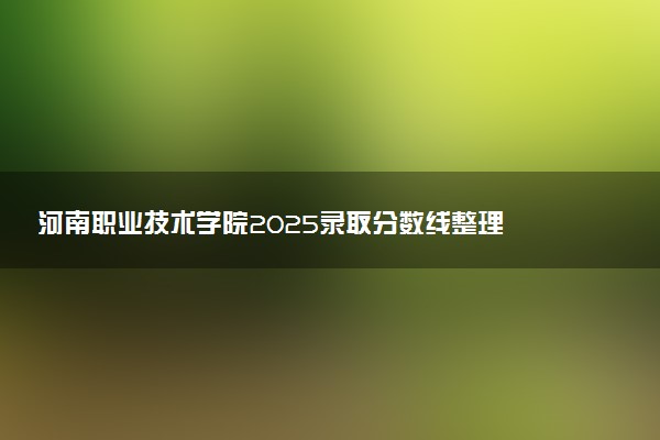 河南职业技术学院2025录取分数线整理 最低多少分可以考上