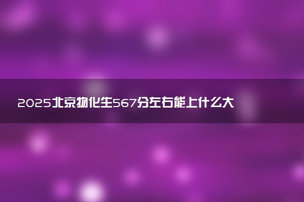 2025北京物化生567分左右能上什么大学 可以报考的院校名单