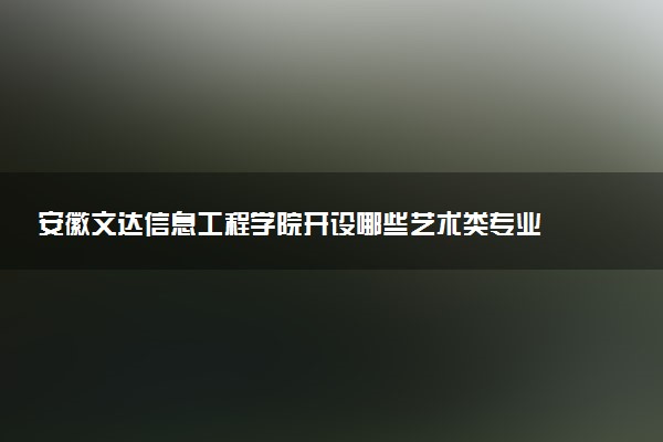 安徽文达信息工程学院开设哪些艺术类专业 什么专业前景好