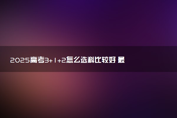 2025高考3+1+2怎么选科比较好 最佳搭配推荐