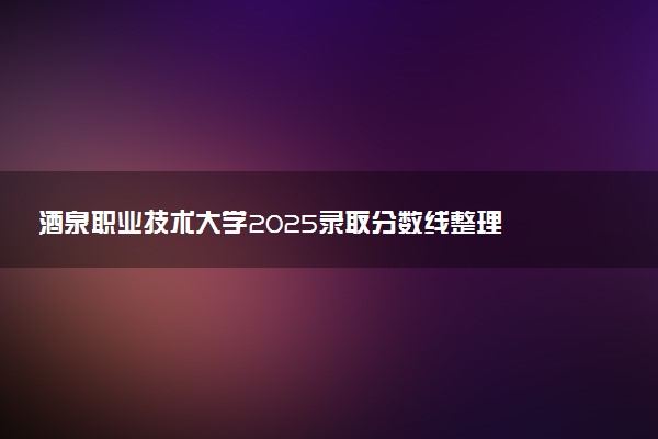 酒泉职业技术大学2025录取分数线整理 最低多少分可以考上