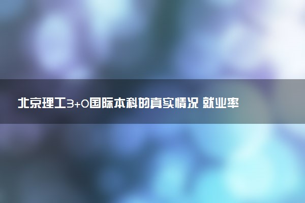 北京理工3+0国际本科的真实情况 就业率如何