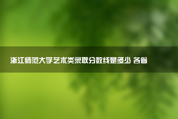 浙江师范大学艺术类录取分数线是多少 各省分数整理