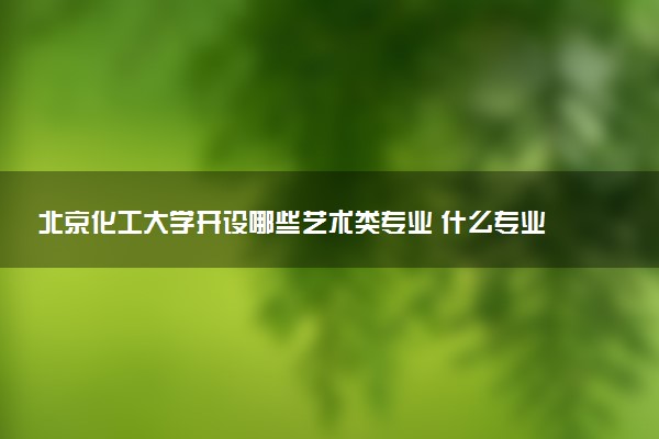 北京化工大学开设哪些艺术类专业 什么专业前景好