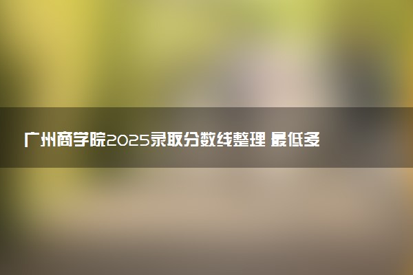 广州商学院2025录取分数线整理 最低多少分可以考上