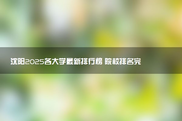 沈阳2025各大学最新排行榜 院校排名完整版