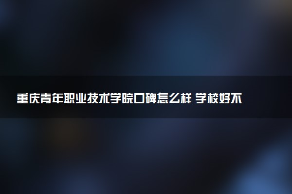 重庆青年职业技术学院口碑怎么样 学校好不好