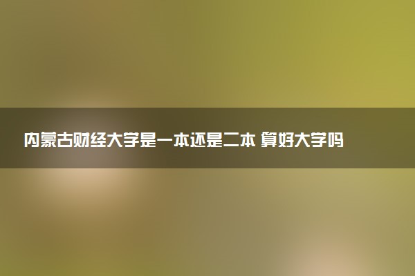 内蒙古财经大学是一本还是二本 算好大学吗