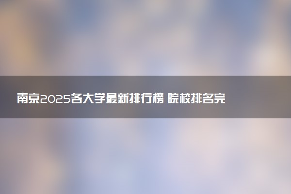 南京2025各大学最新排行榜 院校排名完整版