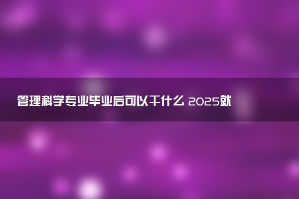 管理科学专业毕业后可以干什么 2025就业前景如何