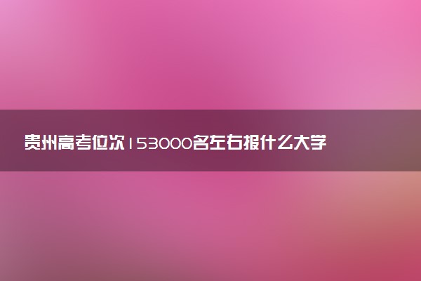 贵州高考位次153000名左右报什么大学好（2025年参考）