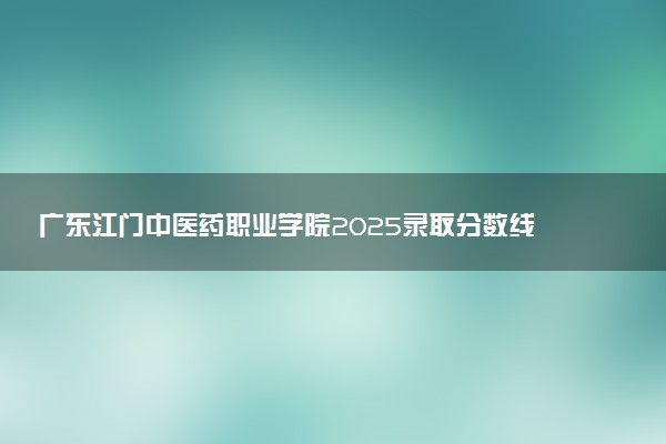 广东江门中医药职业学院2025录取分数线整理 最低多少分可以考上