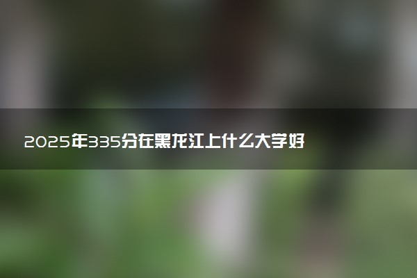 2025年335分在黑龙江上什么大学好 近三年录取分数线是多少