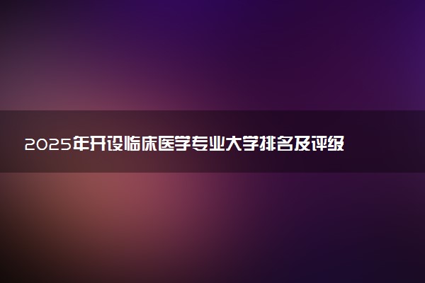 2025年开设临床医学专业大学排名及评级 高校排行榜