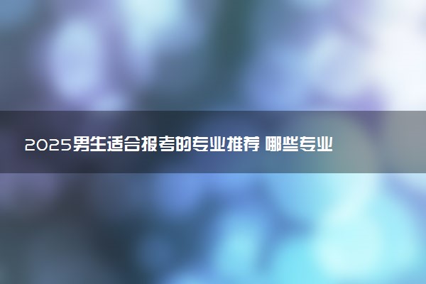 2025男生适合报考的专业推荐 哪些专业前景好