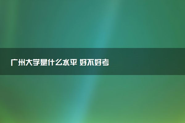 广州大学是什么水平 好不好考