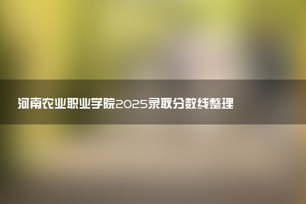 河南农业职业学院2025录取分数线整理 最低多少分可以考上