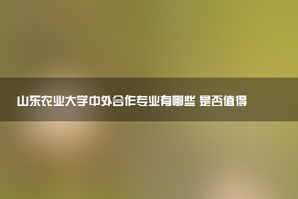 山东农业大学中外合作专业有哪些 是否值得报考