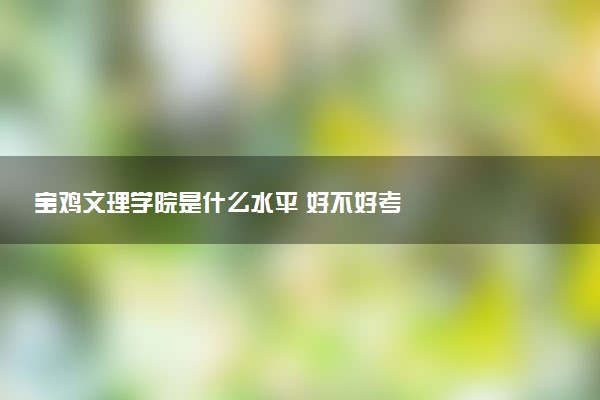 宝鸡文理学院是什么水平 好不好考