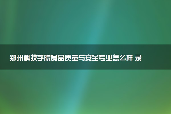 郑州科技学院食品质量与安全专业怎么样 录取分数线多少