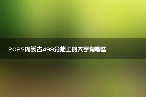 2025内蒙古498分能上的大学有哪些 可以报考院校名单