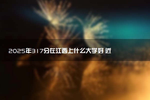 2025年317分在江西上什么大学好 近三年录取分数线是多少