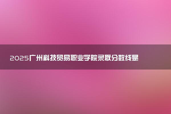 2025广州科技贸易职业学院录取分数线是多少 各省最低分数线汇总