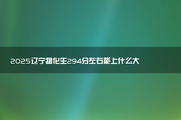 2025辽宁物化生294分左右能上什么大学 可以报考的院校名单