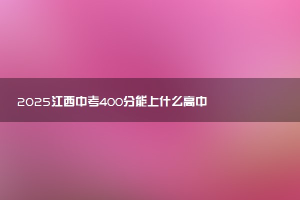 2025江西中考400分能上什么高中  推荐读什么学校