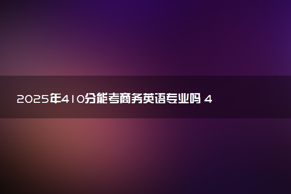 2025年410分能考商务英语专业吗 410分商务英语专业大学推荐