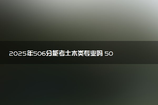 2025年506分能考土木类专业吗 506分土木类专业大学推荐