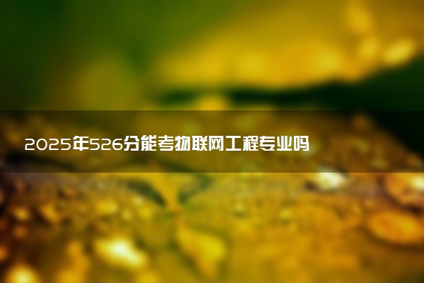 2025年526分能考物联网工程专业吗 526分物联网工程专业大学推荐