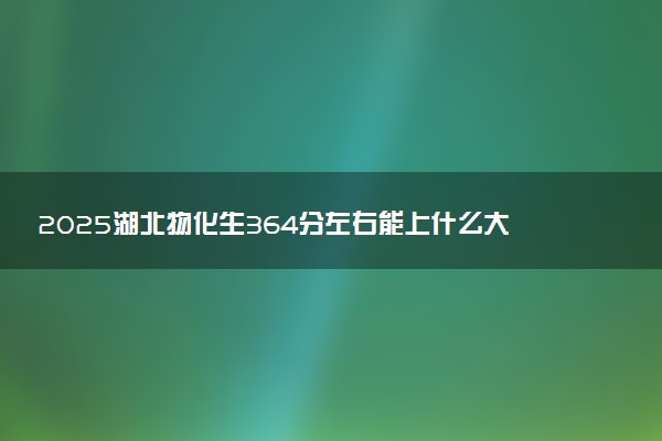 2025湖北物化生364分左右能上什么大学 可以报考的院校名单