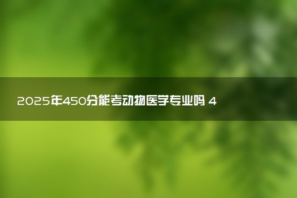 2025年450分能考动物医学专业吗 450分动物医学专业大学推荐