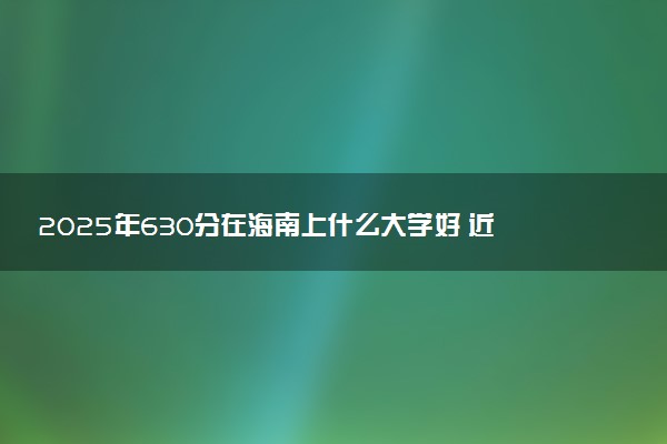 2025年630分在海南上什么大学好 近三年录取分数线是多少