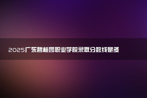 2025广东碧桂园职业学院录取分数线是多少 各省最低分数线汇总