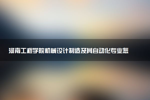 河南工程学院机械设计制造及其自动化专业怎么样 录取分数线多少