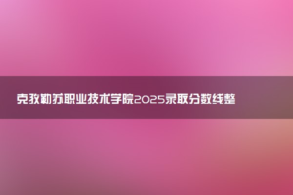 克孜勒苏职业技术学院2025录取分数线整理 最低多少分可以考上