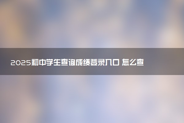 2025初中学生查询成绩登录入口 怎么查询中考分数