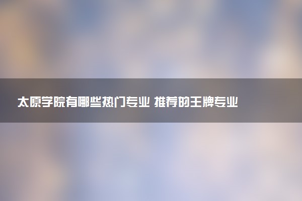 太原学院有哪些热门专业 推荐的王牌专业