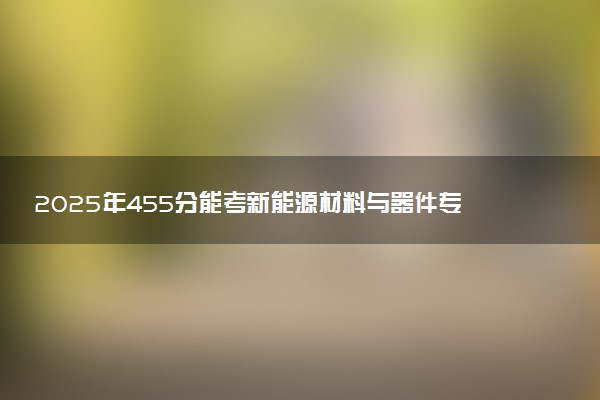 2025年455分能考新能源材料与器件专业吗 455分新能源材料与器件专业大学推荐