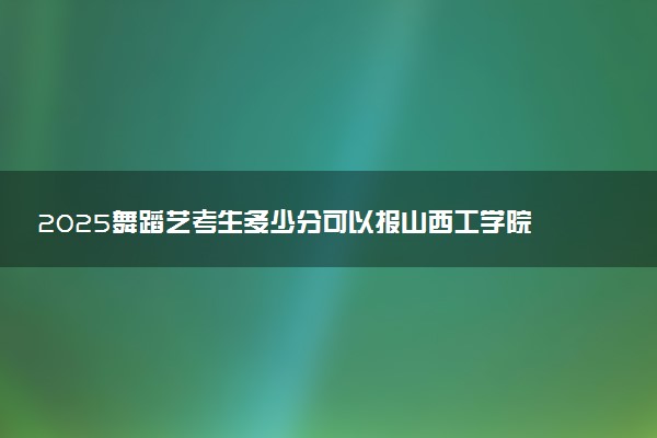 2025舞蹈艺考生多少分可以报山西工学院