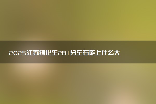 2025江苏物化生281分左右能上什么大学 可以报考的院校名单