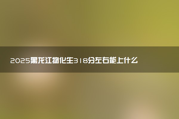 2025黑龙江物化生318分左右能上什么大学 可以报考的院校名单