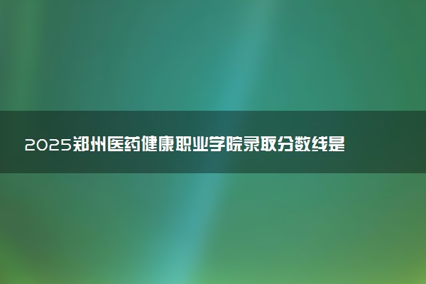 2025郑州医药健康职业学院录取分数线是多少 各省最低分数线汇总