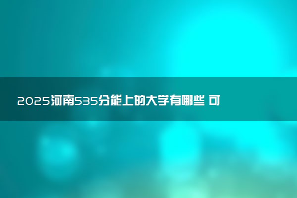 2025河南535分能上的大学有哪些 可以报考院校名单